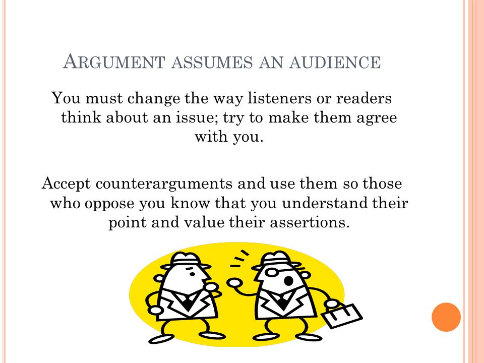 A RGUMENT ASSUMES AN AUDIENCE You must change the way listeners or readers think about an issue; try to make them agree with you.