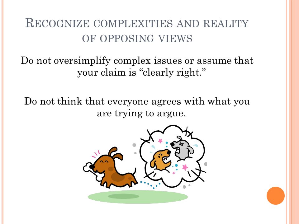R ECOGNIZE COMPLEXITIES AND REALITY OF OPPOSING VIEWS Do not oversimplify complex issues or assume that your claim is clearly right. Do not think that everyone agrees with what you are trying to argue.