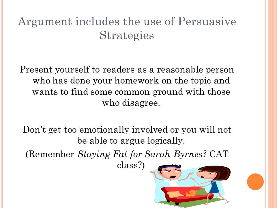 Argument includes the use of Persuasive Strategies Present yourself to readers as a reasonable person who has done your homework on the topic and wants to find some common ground with those who disagree.