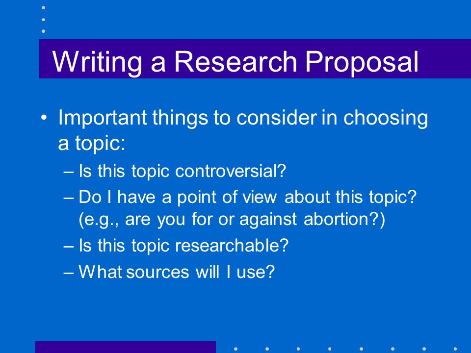 Writing a Research Proposal Important things to consider in choosing a topic: –Is this topic controversial.