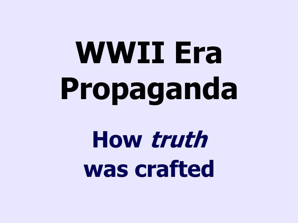 WWII Era Propaganda How truth was crafted