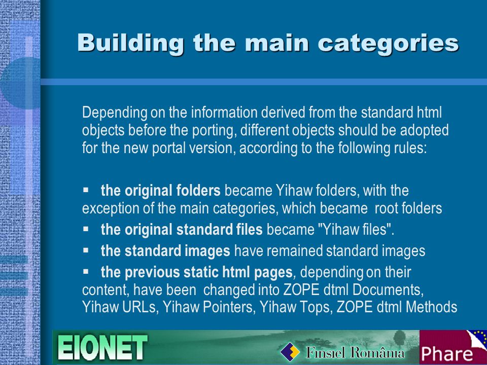 Building the main categories Depending on the information derived from the standard html objects before the porting, different objects should be adopted for the new portal version, according to the following rules:  the original folders became Yihaw folders, with the exception of the main categories, which became root folders  the original standard files became Yihaw files .
