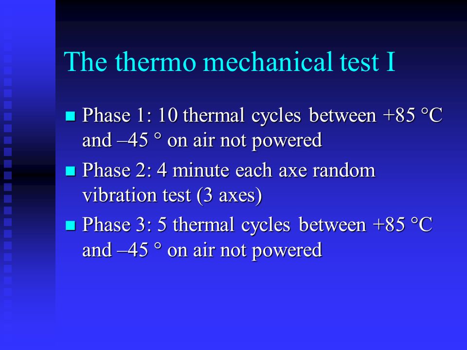 The thermo mechanical test I Phase 1: 10 thermal cycles between +85 °C and –45 ° on air not powered Phase 1: 10 thermal cycles between +85 °C and –45 ° on air not powered Phase 2: 4 minute each axe random vibration test (3 axes) Phase 2: 4 minute each axe random vibration test (3 axes) Phase 3: 5 thermal cycles between +85 °C and –45 ° on air not powered Phase 3: 5 thermal cycles between +85 °C and –45 ° on air not powered