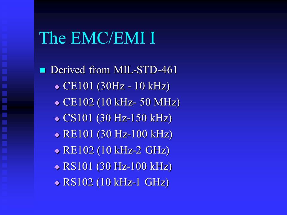 The EMC/EMI I Derived from MIL-STD-461 Derived from MIL-STD-461  CE101 (30Hz - 10 kHz)  CE102 (10 kHz- 50 MHz)  CS101 (30 Hz-150 kHz)  RE101 (30 Hz-100 kHz)  RE102 (10 kHz-2 GHz)  RS101 (30 Hz-100 kHz)  RS102 (10 kHz-1 GHz)