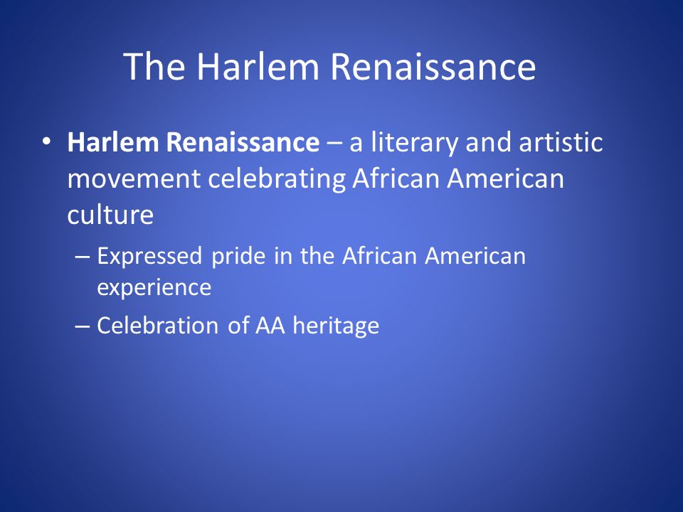 The Harlem Renaissance Harlem Renaissance – a literary and artistic movement celebrating African American culture – Expressed pride in the African American experience – Celebration of AA heritage