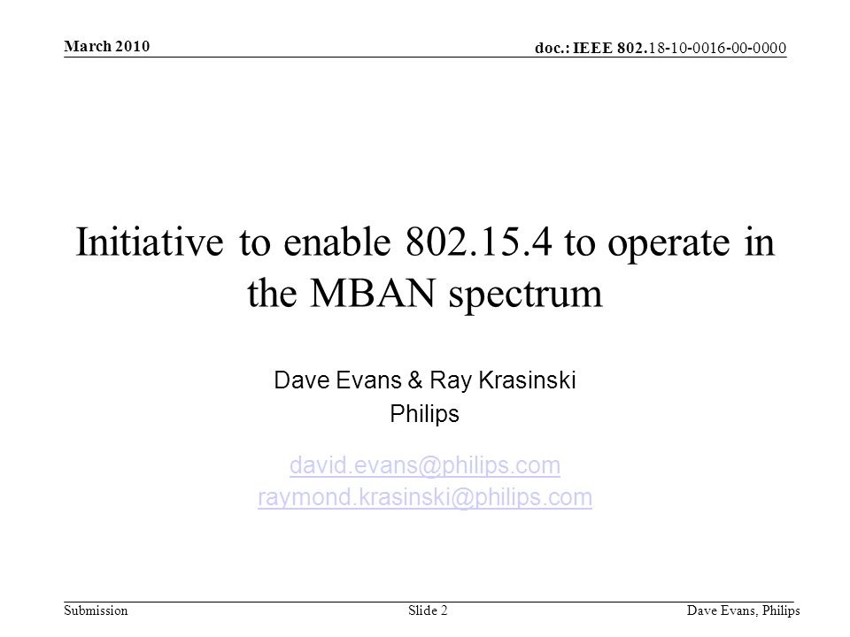 doc.: IEEE Submission March 2010 Dave Evans, PhilipsSlide 2 Initiative to enable to operate in the MBAN spectrum Dave Evans & Ray Krasinski Philips