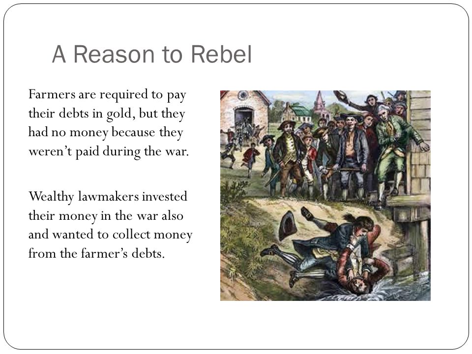 A Reason to Rebel Farmers are required to pay their debts in gold, but they had no money because they weren’t paid during the war.