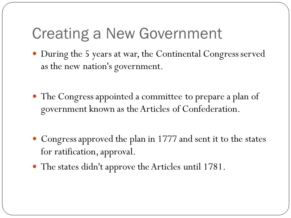 Creating a New Government During the 5 years at war, the Continental Congress served as the new nation s government.