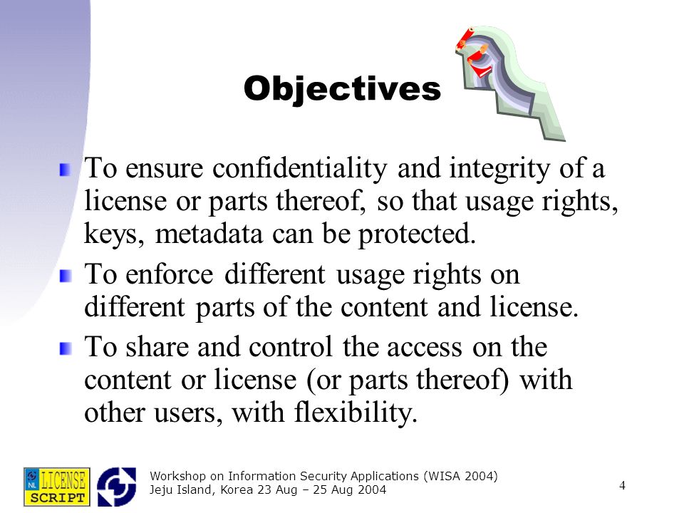 Workshop on Information Security Applications (WISA 2004) Jeju Island, Korea 23 Aug – 25 Aug Objectives To ensure confidentiality and integrity of a license or parts thereof, so that usage rights, keys, metadata can be protected.