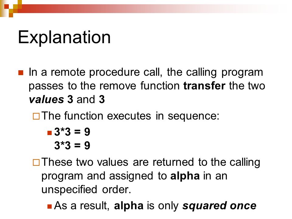 Explanation In a remote procedure call, the calling program passes to the remove function transfer the two values 3 and 3  The function executes in sequence: 3*3 = 9 3*3 = 9  These two values are returned to the calling program and assigned to alpha in an unspecified order.