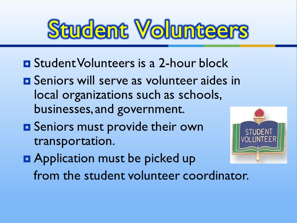  Student Volunteers is a 2-hour block  Seniors will serve as volunteer aides in local organizations such as schools, businesses, and government.