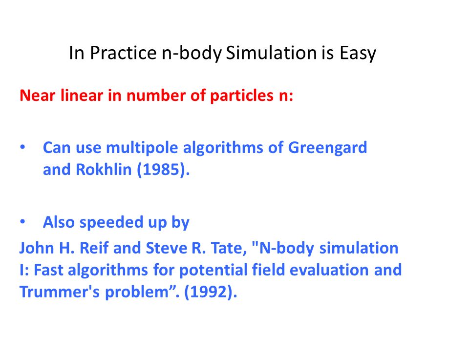 In Practice n-body Simulation is Easy Near linear in number of particles n: Can use multipole algorithms of Greengard and Rokhlin (1985).