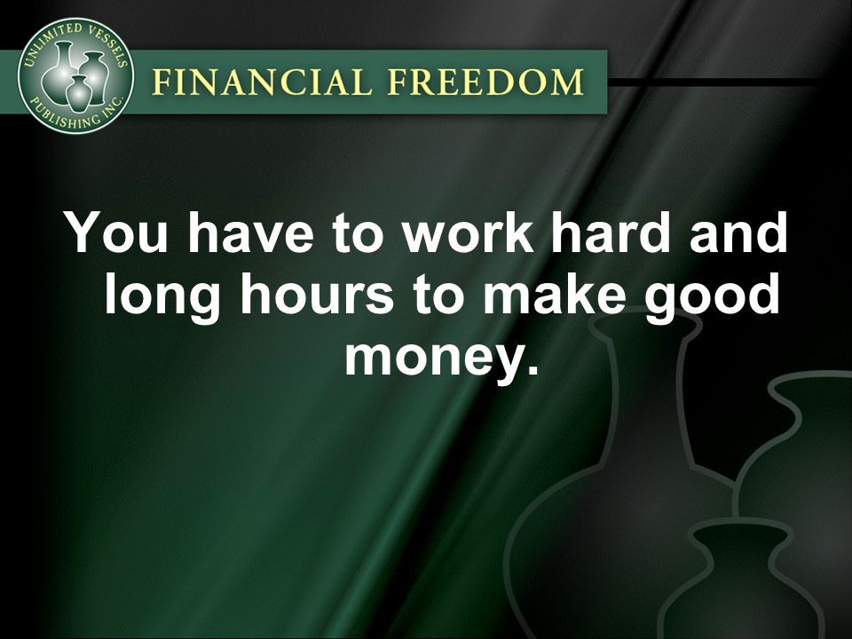 You have to work hard and long hours to make good money.