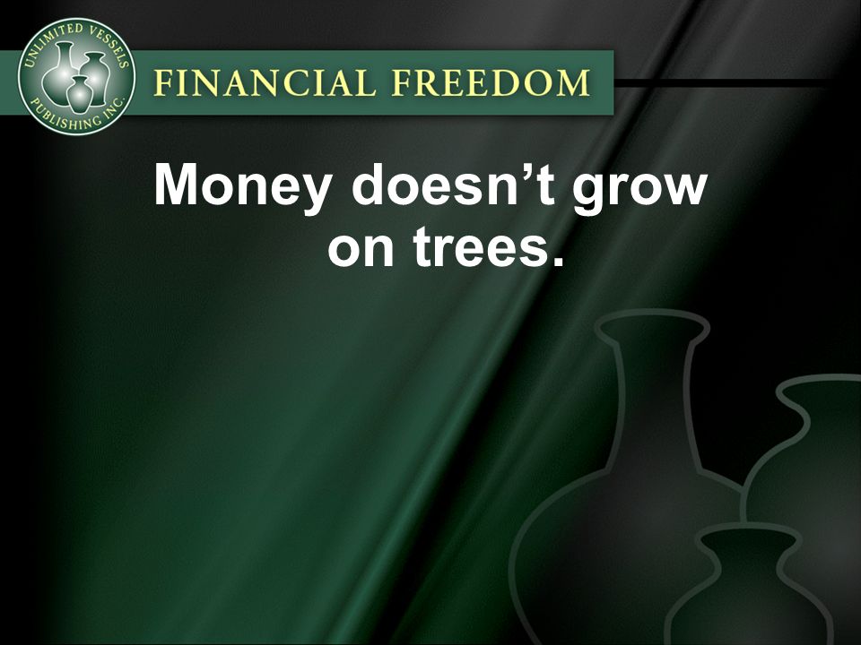 Money doesn’t grow on trees.