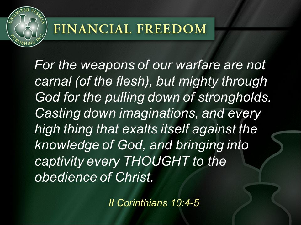II Corinthians 10:4-5 For the weapons of our warfare are not carnal (of the flesh), but mighty through God for the pulling down of strongholds.