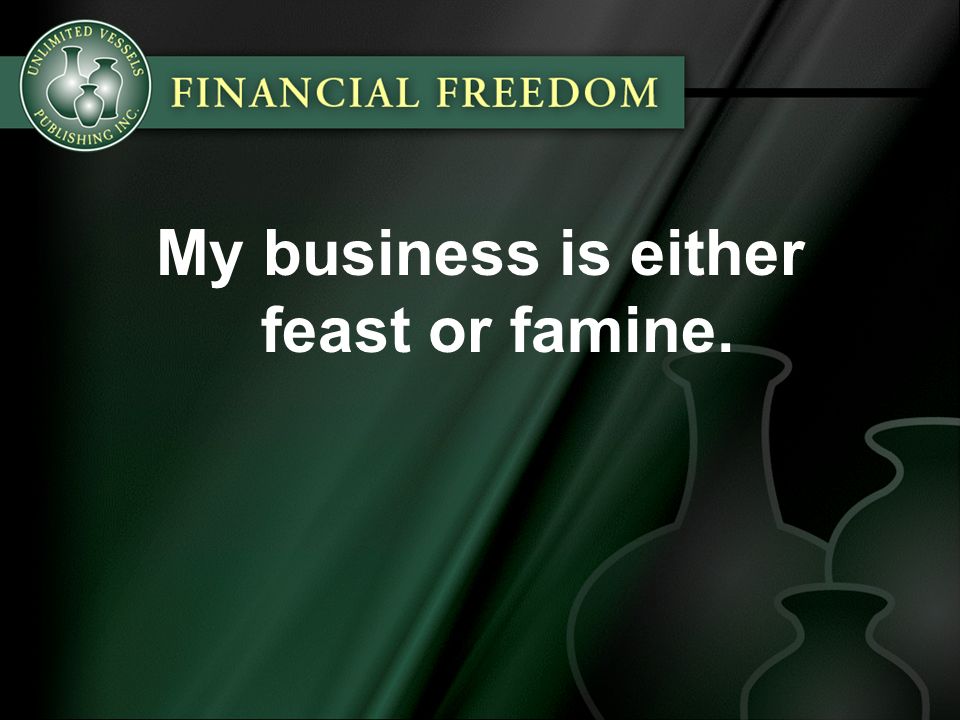 My business is either feast or famine.