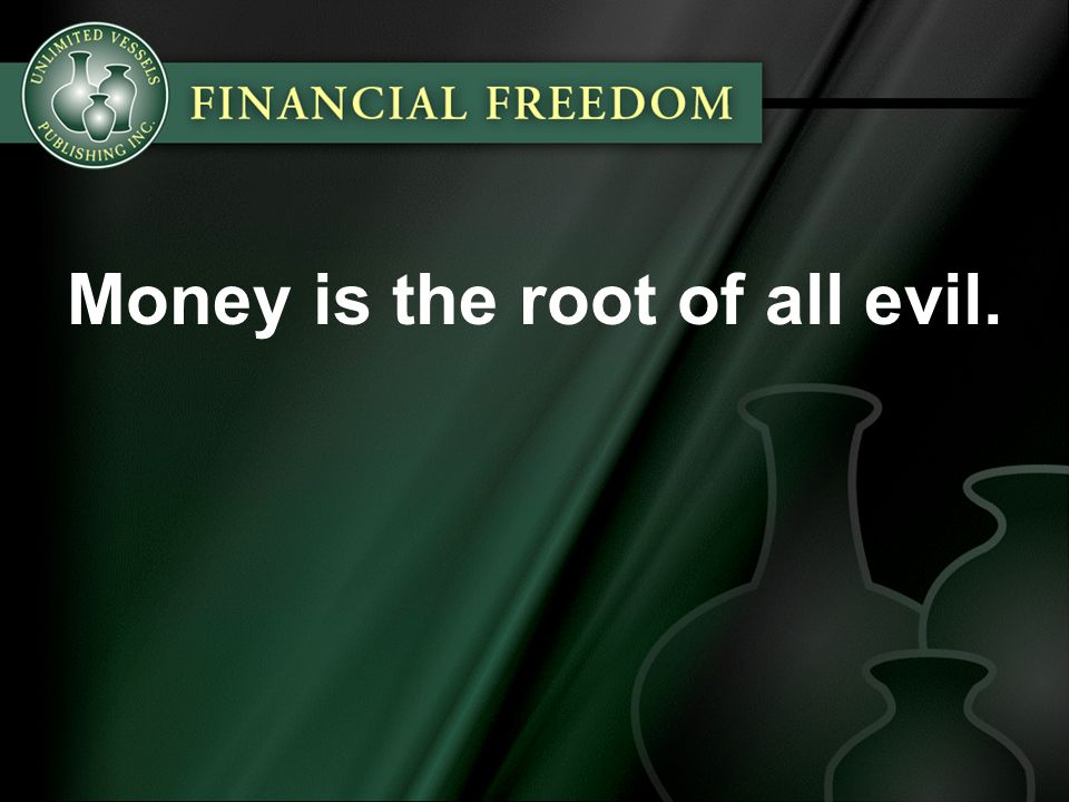 Money is the root of all evil.