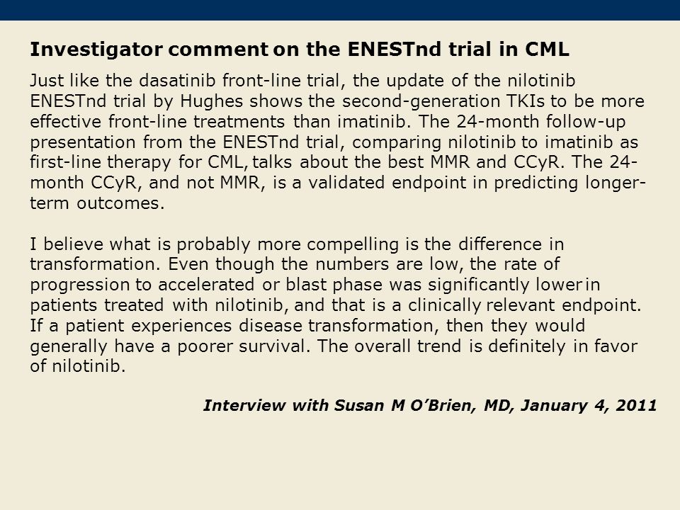 Investigator comment on the ENESTnd trial in CML Just like the dasatinib front-line trial, the update of the nilotinib ENESTnd trial by Hughes shows the second-generation TKIs to be more effective front-line treatments than imatinib.