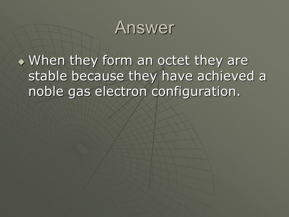 Answer  When they form an octet they are stable because they have achieved a noble gas electron configuration.