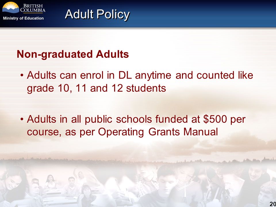 20 Adult Policy Non-graduated Adults Adults can enrol in DL anytime and counted like grade 10, 11 and 12 students Adults in all public schools funded at $500 per course, as per Operating Grants Manual Non-graduated Adults Adults can enrol in DL anytime and counted like grade 10, 11 and 12 students Adults in all public schools funded at $500 per course, as per Operating Grants Manual