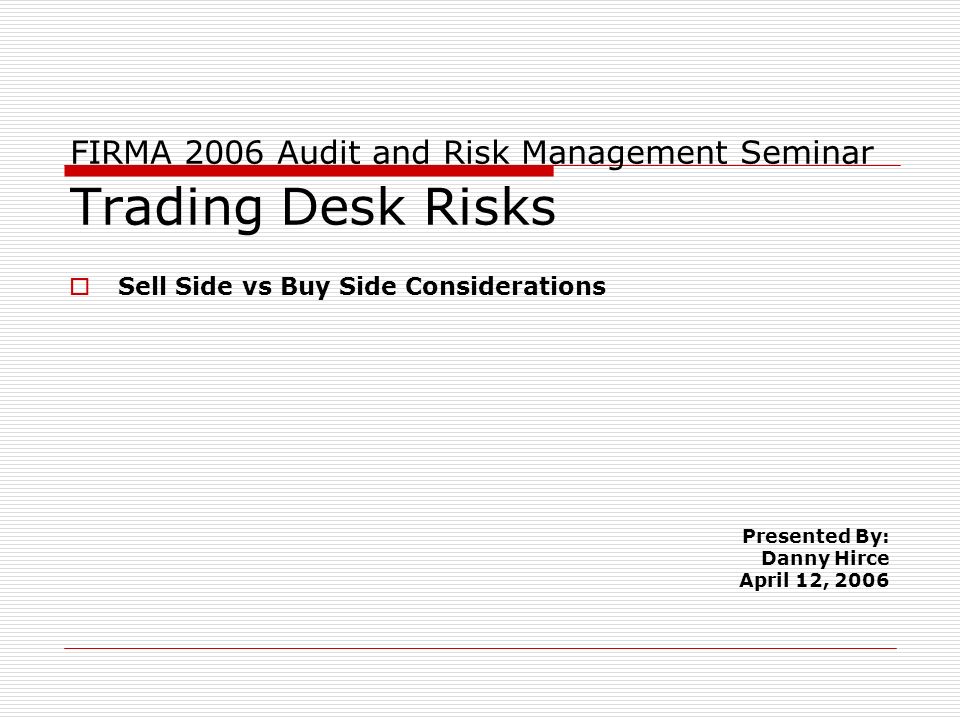 FIRMA 2006 Audit and Risk Management Seminar Trading Desk Risks  Sell Side vs Buy Side Considerations Presented By: Danny Hirce April 12, 2006