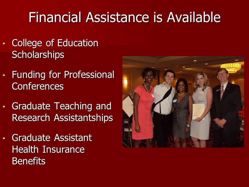 Financial Assistance is Available College of Education Scholarships College of Education Scholarships Funding for Professional Conferences Funding for Professional Conferences Graduate Teaching and Research Assistantships Graduate Teaching and Research Assistantships Graduate Assistant Health Insurance Benefits Graduate Assistant Health Insurance Benefits