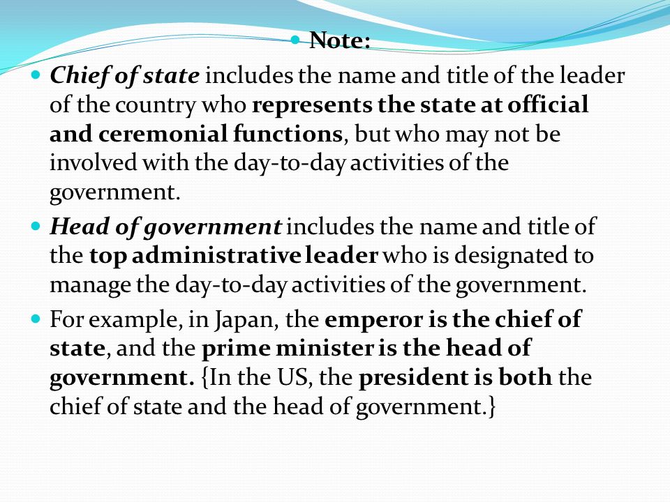 Note: Chief of state includes the name and title of the leader of the country who represents the state at official and ceremonial functions, but who may not be involved with the day-to-day activities of the government.