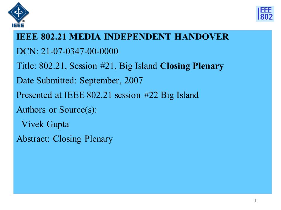 1 IEEE MEDIA INDEPENDENT HANDOVER DCN: Title: , Session #21, Big Island Closing Plenary Date Submitted: September, 2007 Presented at IEEE session #22 Big Island Authors or Source(s): Vivek Gupta Abstract: Closing Plenary