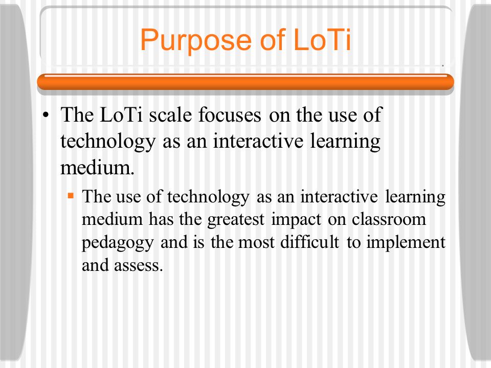 Purpose of LoTi The LoTi scale focuses on the use of technology as an interactive learning medium.
