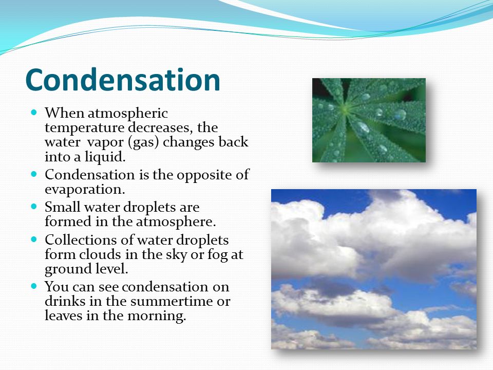 Condensation When atmospheric temperature decreases, the water vapor (gas) changes back into a liquid.