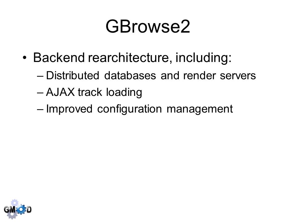 GBrowse2 Backend rearchitecture, including: –Distributed databases and render servers –AJAX track loading –Improved configuration management