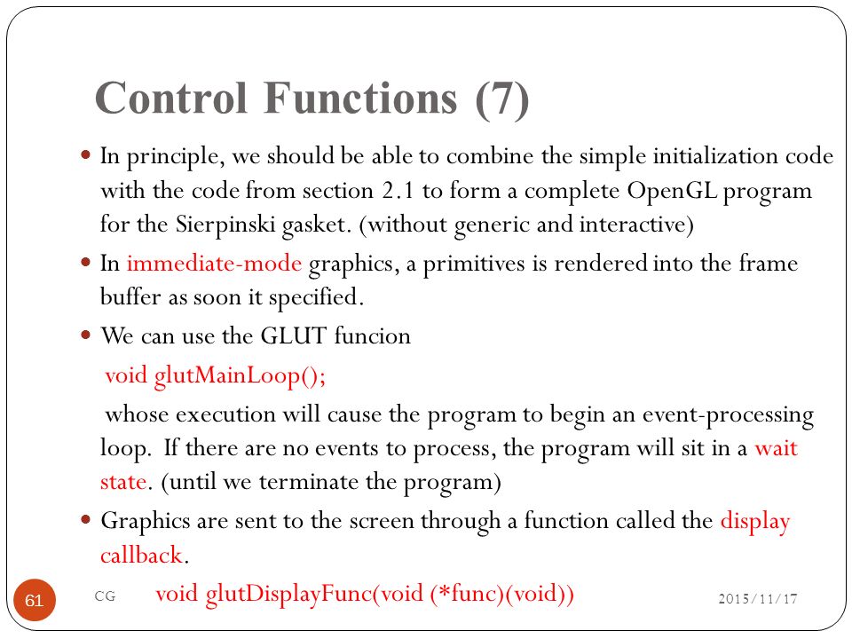 Control Functions (7) In principle, we should be able to combine the simple initialization code with the code from section 2.1 to form a complete OpenGL program for the Sierpinski gasket.