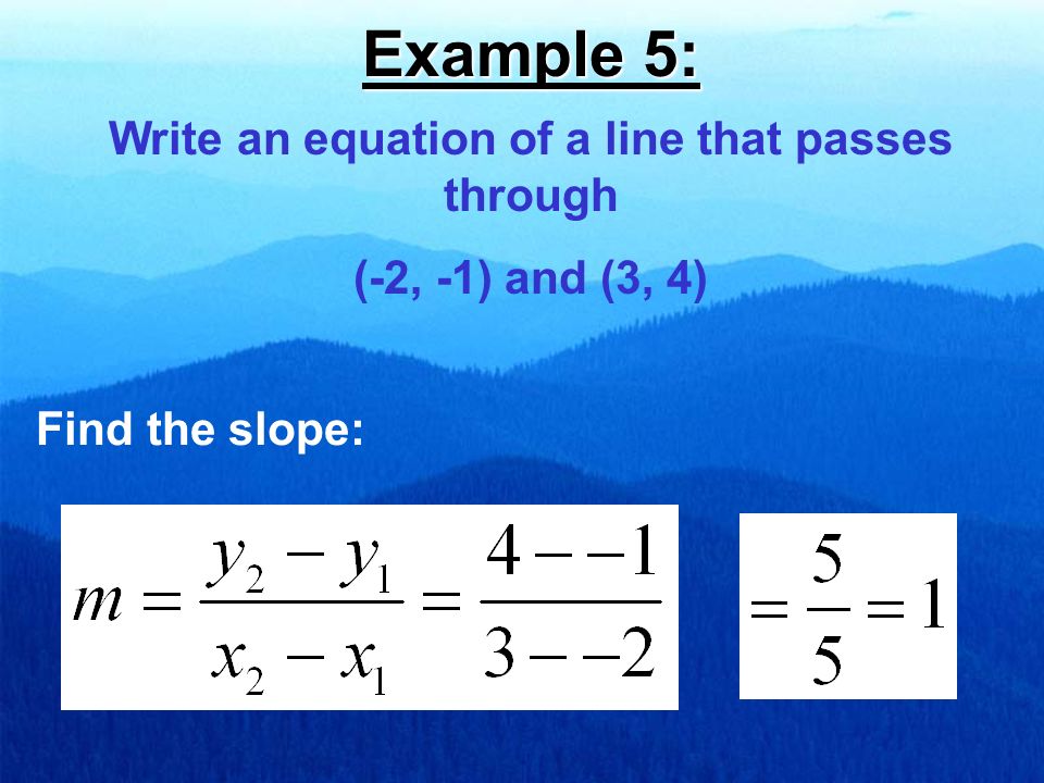 Example 5: Write an equation of a line that passes through (-2, -1) and (3, 4) Find the slope: