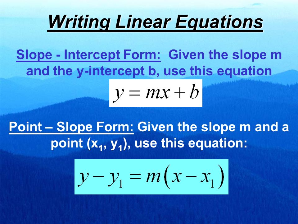 Writing Linear Equations Slope - Intercept Form: Given the slope m and the y-intercept b, use this equation Point – Slope Form: Given the slope m and a point (x 1, y 1 ), use this equation: