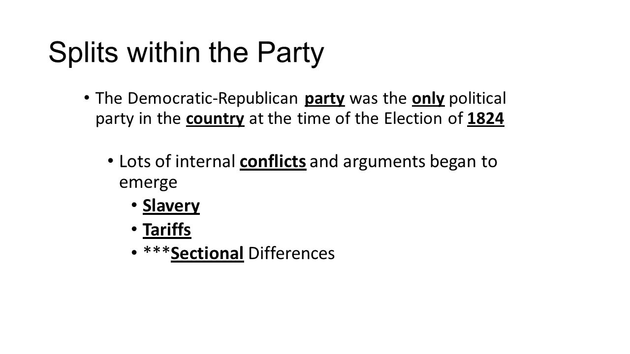Splits within the Party The Democratic-Republican party was the only political party in the country at the time of the Election of 1824 Lots of internal conflicts and arguments began to emerge Slavery Tariffs ***Sectional Differences