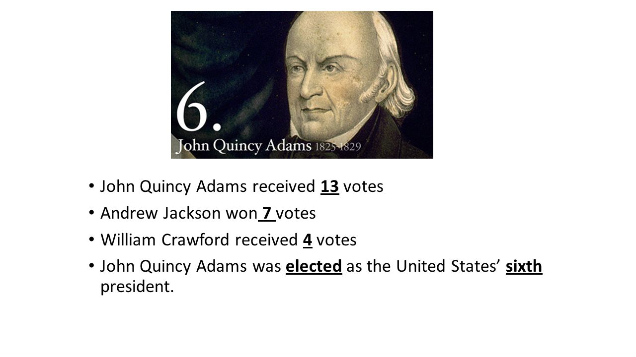 John Quincy Adams received 13 votes Andrew Jackson won 7 votes William Crawford received 4 votes John Quincy Adams was elected as the United States’ sixth president.
