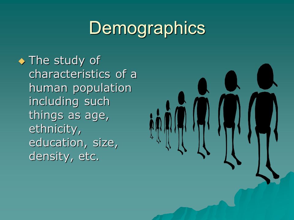 Demographics  The study of characteristics of a human population including such things as age, ethnicity, education, size, density, etc.