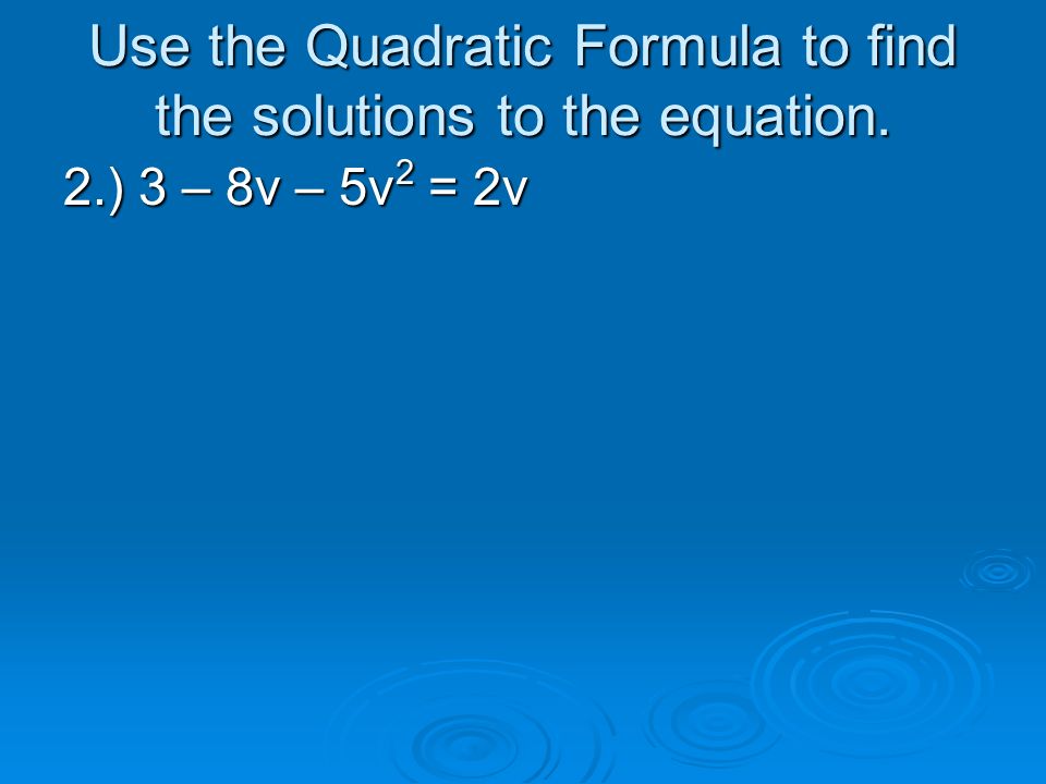 Use the Quadratic Formula to find the solutions to the equation. 2.) 3 – 8v – 5v 2 = 2v