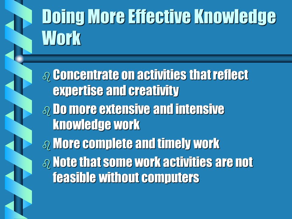 Doing More Effective Knowledge Work b Concentrate on activities that reflect expertise and creativity b Do more extensive and intensive knowledge work b More complete and timely work b Note that some work activities are not feasible without computers