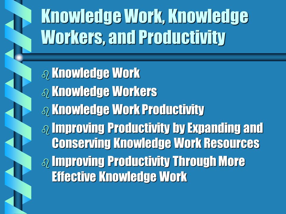 Knowledge Work, Knowledge Workers, and Productivity b Knowledge Work b Knowledge Workers b Knowledge Work Productivity b Improving Productivity by Expanding and Conserving Knowledge Work Resources b Improving Productivity Through More Effective Knowledge Work