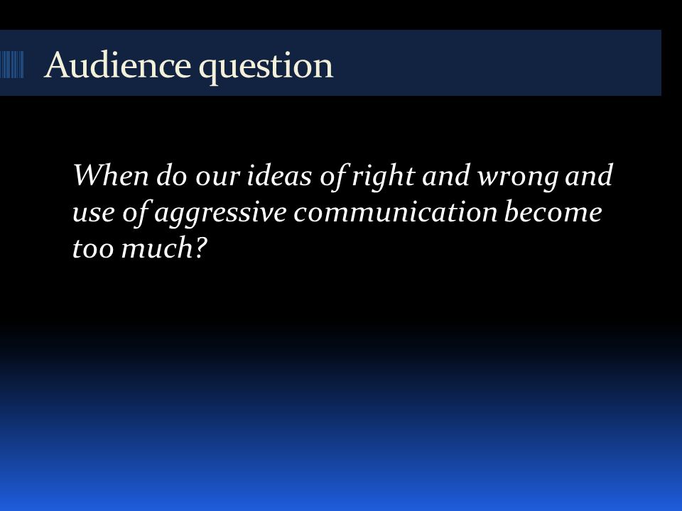 Audience question When do our ideas of right and wrong and use of aggressive communication become too much