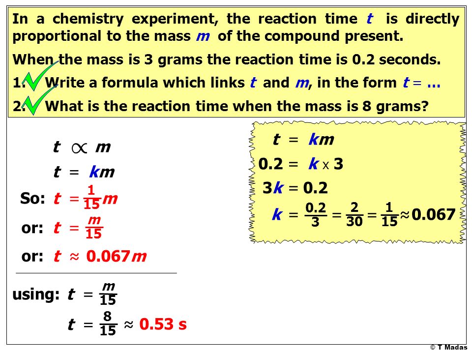 © T Madas In a chemistry experiment, the reaction time t is directly proportional to the mass m of the compound present.