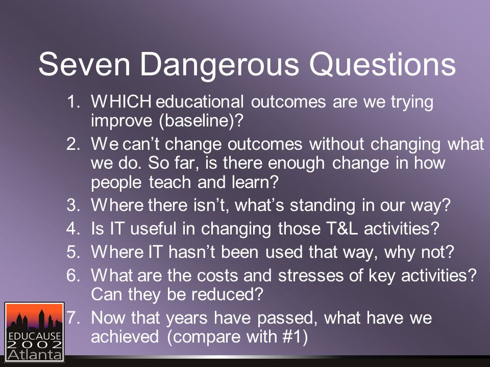 Seven Dangerous Questions 1.WHICH educational outcomes are we trying improve (baseline).