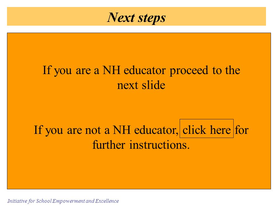 Initiative for School Empowerment and Excellence Next steps If you are a NH educator proceed to the next slide If you are not a NH educator, click here for further instructions.