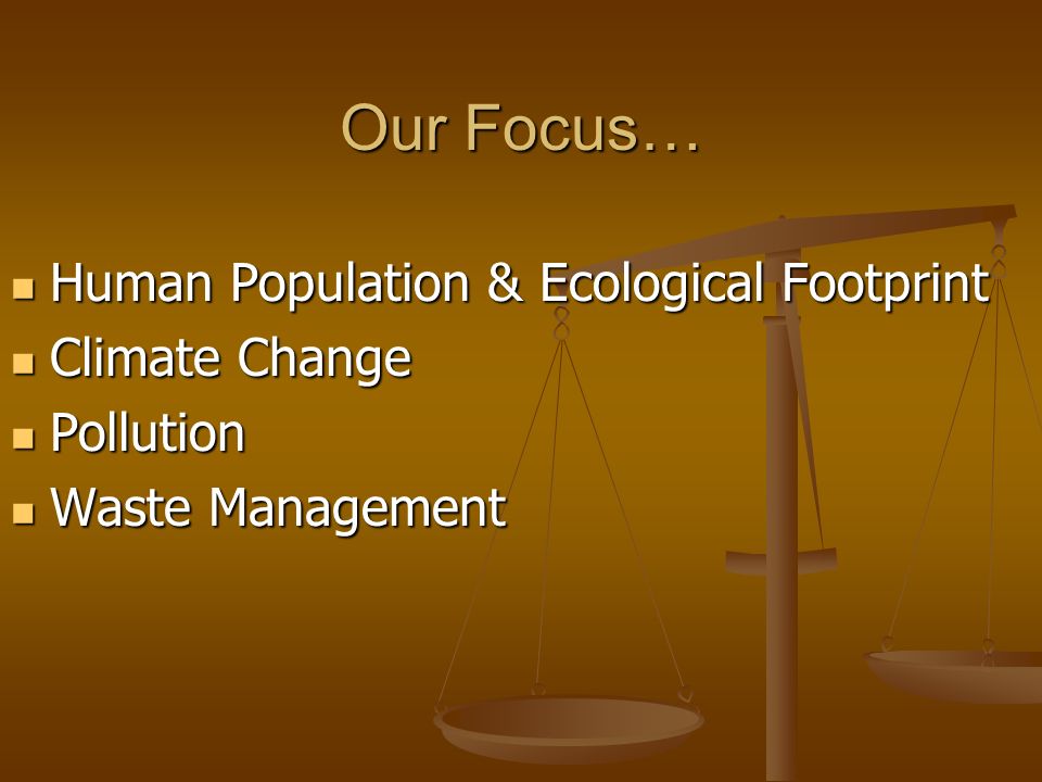 Our Focus… Human Population & Ecological Footprint Human Population & Ecological Footprint Climate Change Climate Change Pollution Pollution Waste Management Waste Management