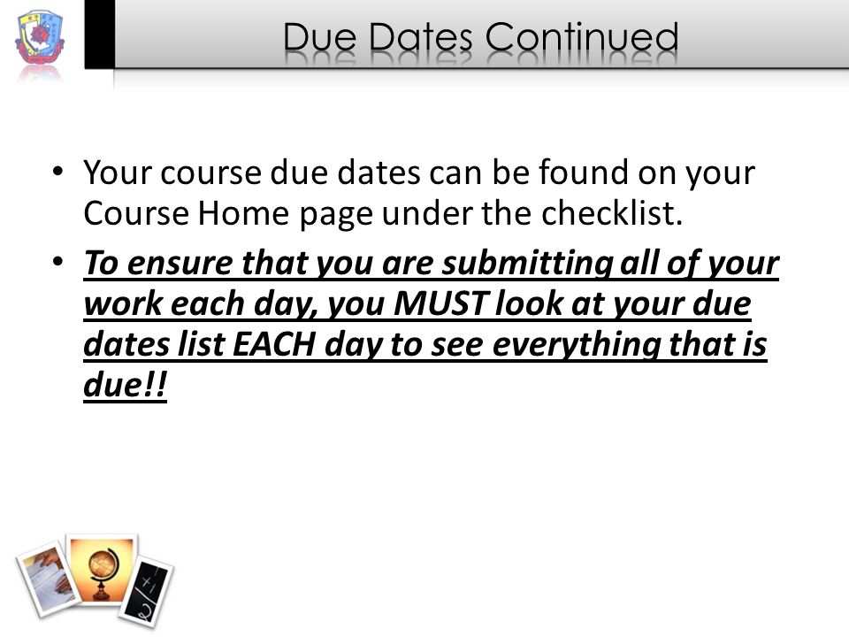 Your course due dates can be found on your Course Home page under the checklist.