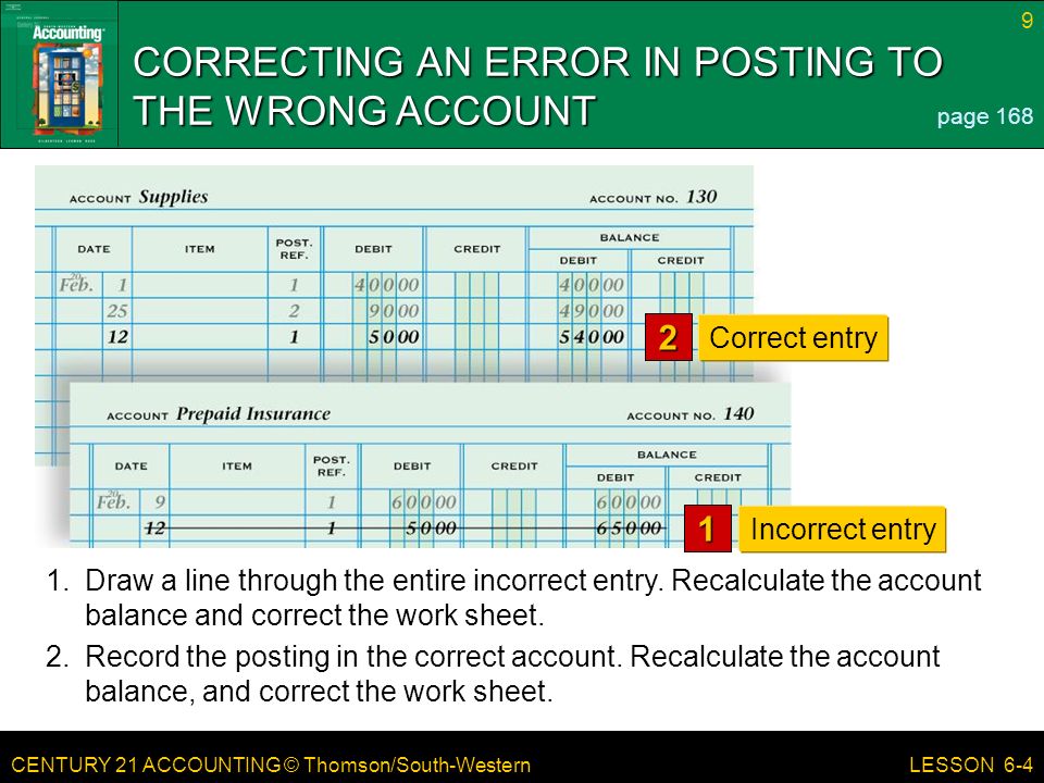 CENTURY 21 ACCOUNTING © Thomson/South-Western 9 LESSON 6-4 CORRECTING AN ERROR IN POSTING TO THE WRONG ACCOUNT page Draw a line through the entire incorrect entry.