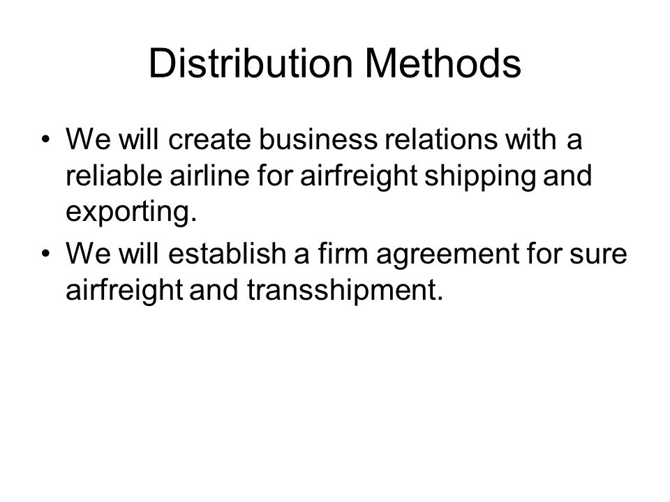 Distribution Methods We will create business relations with a reliable airline for airfreight shipping and exporting.