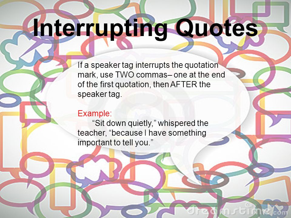 Interrupting Quotes If a speaker tag interrupts the quotation mark, use TWO commas– one at the end of the first quotation, then AFTER the speaker tag.