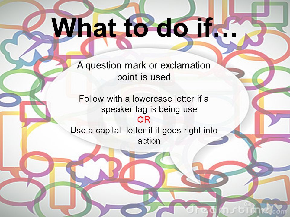 What to do if… A question mark or exclamation point is used Follow with a lowercase letter if a speaker tag is being use OR Use a capital letter if it goes right into action